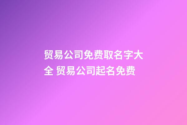 贸易公司免费取名字大全 贸易公司起名免费-第1张-公司起名-玄机派